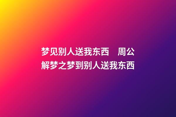 梦见别人送我东西　周公解梦之梦到别人送我东西